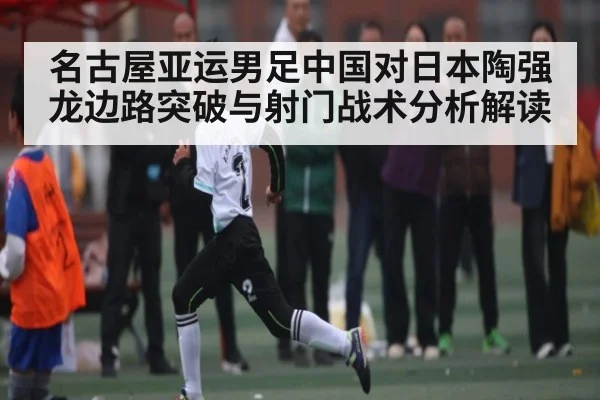名古屋亚运男足中国对日本陶强龙边路突破与射门战术分析解读