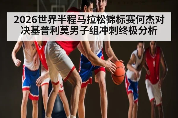 2026世界半程马拉松锦标赛何杰对决基普利莫男子组冲刺终极分析