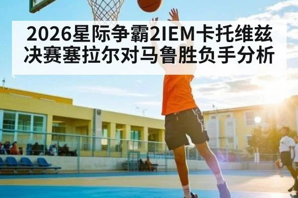 2026星际争霸2IEM卡托维兹决赛塞拉尔对马鲁胜负手分析